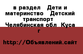  в раздел : Дети и материнство » Детский транспорт . Челябинская обл.,Куса г.